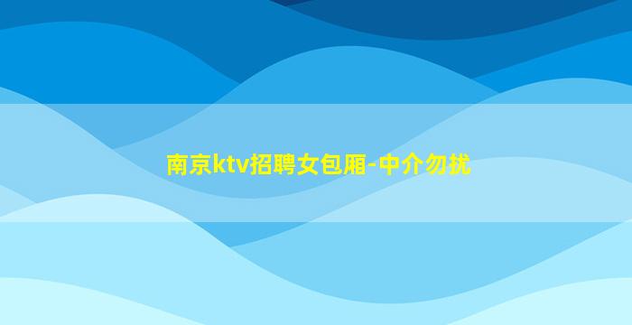 南京ktv招聘女包厢-中介勿扰